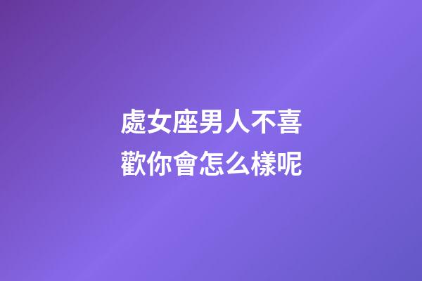 處女座男人不喜歡你會怎么樣呢-第1張-星座運勢-玄機派