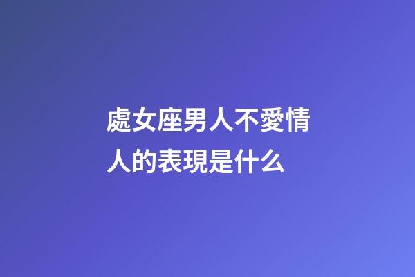 處女座男人不愛情人的表現是什么-第1張-星座運勢-玄機派