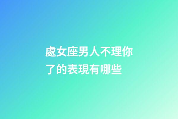 處女座男人不理你了的表現有哪些-第1張-星座運勢-玄機派