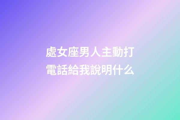 處女座男人主動打電話給我說明什么-第1張-星座運勢-玄機派