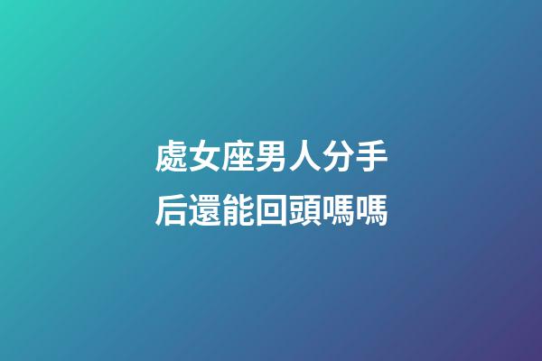 處女座男人分手后還能回頭嗎嗎-第1張-星座運勢-玄機派