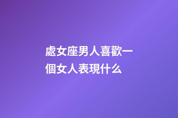 處女座男人喜歡一個女人表現什么-第1張-星座運勢-玄機派