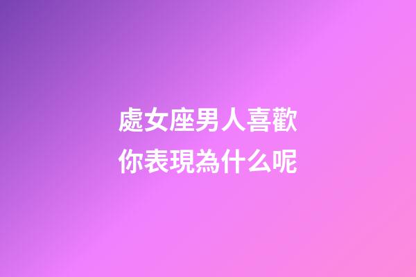 處女座男人喜歡你表現為什么呢-第1張-星座運勢-玄機派
