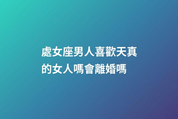 處女座男人喜歡天真的女人嗎會離婚嗎-第1張-星座運勢-玄機派