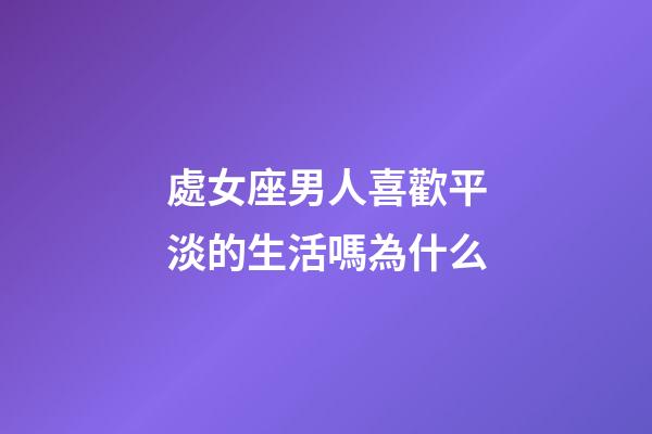處女座男人喜歡平淡的生活嗎為什么-第1張-星座運勢-玄機派