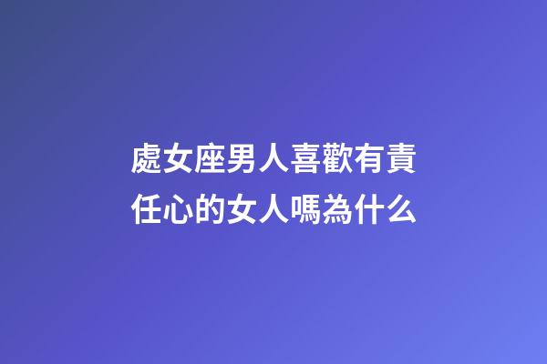 處女座男人喜歡有責任心的女人嗎為什么-第1張-星座運勢-玄機派