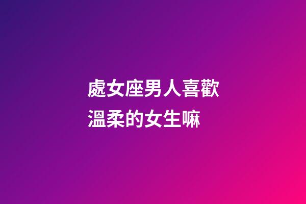 處女座男人喜歡溫柔的女生嘛-第1張-星座運勢-玄機派
