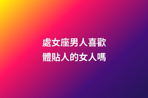 處女座男人喜歡體貼人的女人嗎-第1張-星座運勢-玄機派