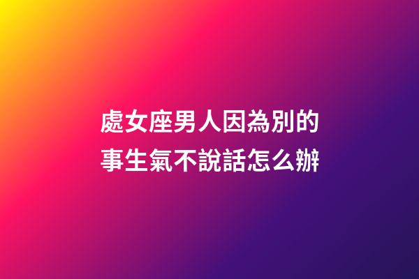 處女座男人因為別的事生氣不說話怎么辦-第1張-星座運勢-玄機派
