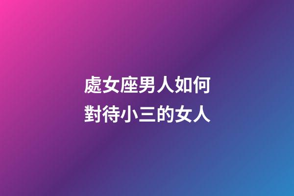處女座男人如何對待小三的女人-第1張-星座運勢-玄機派