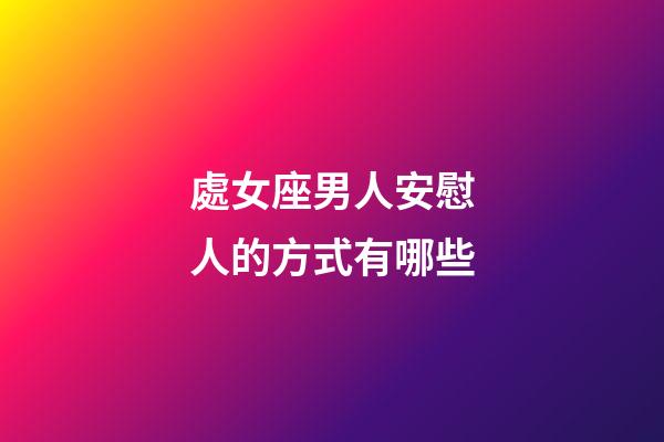 處女座男人安慰人的方式有哪些-第1張-星座運(yùn)勢-玄機(jī)派
