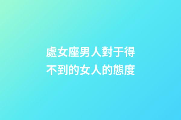 處女座男人對于得不到的女人的態度-第1張-星座運勢-玄機派