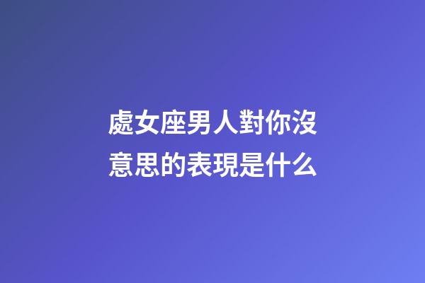 處女座男人對你沒意思的表現是什么-第1張-星座運勢-玄機派