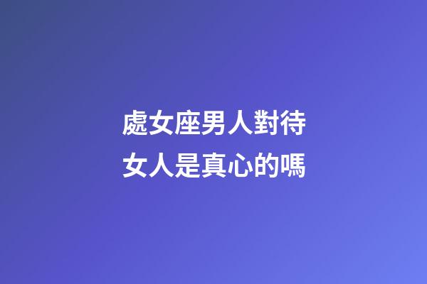 處女座男人對待女人是真心的嗎-第1張-星座運勢-玄機派