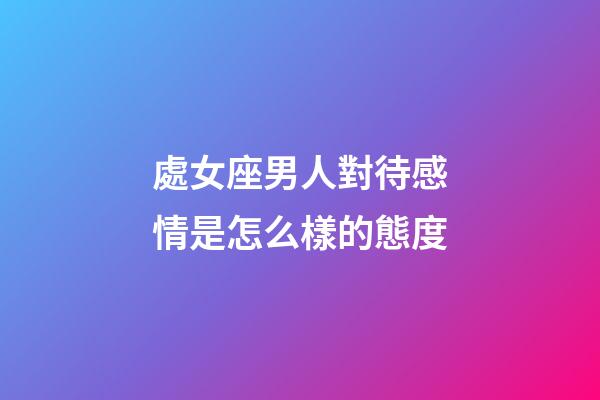 處女座男人對待感情是怎么樣的態度-第1張-星座運勢-玄機派