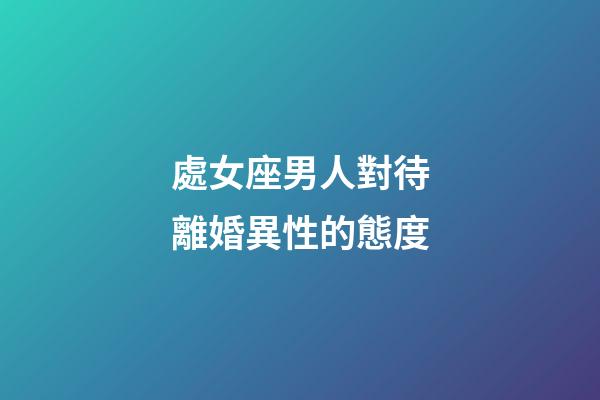 處女座男人對待離婚異性的態度-第1張-星座運勢-玄機派