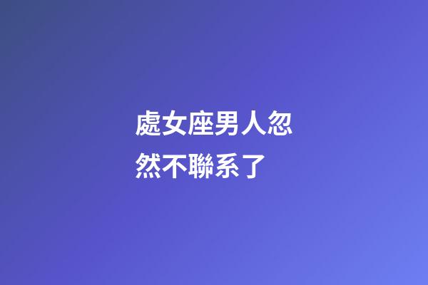 處女座男人忽然不聯系了-第1張-星座運勢-玄機派