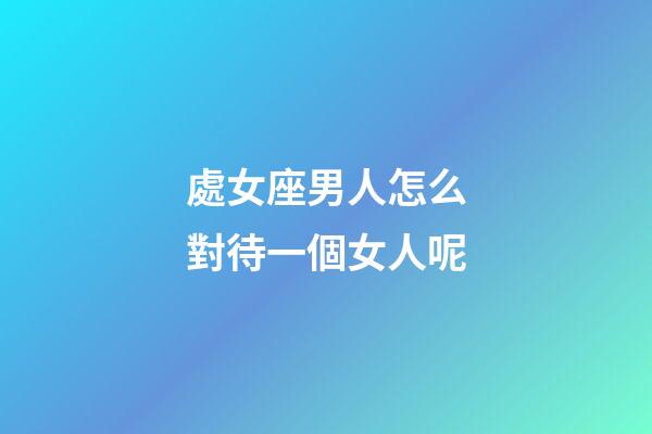 處女座男人怎么對待一個女人呢-第1張-星座運勢-玄機派