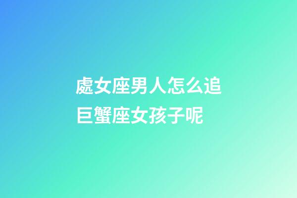 處女座男人怎么追巨蟹座女孩子呢-第1張-星座運勢-玄機派