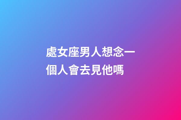 處女座男人想念一個人會去見他嗎-第1張-星座運勢-玄機派
