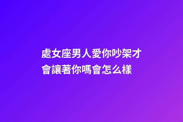 處女座男人愛你吵架才會讓著你嗎會怎么樣-第1張-星座運勢-玄機派
