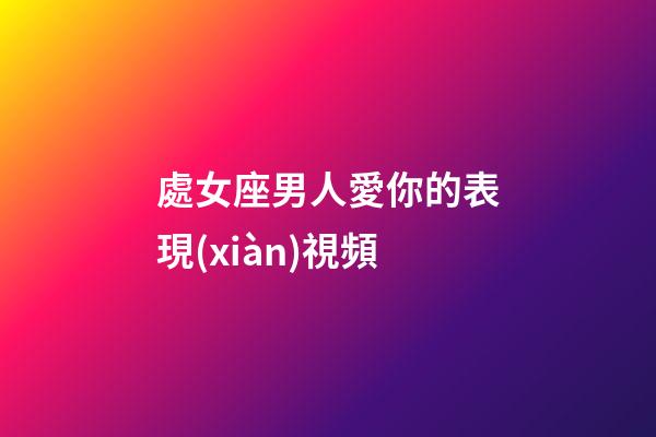 處女座男人愛你的表現(xiàn)視頻-第1張-星座運勢-玄機派