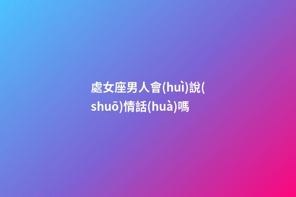 處女座男人會(huì)說(shuō)情話(huà)嗎-第1張-星座運(yùn)勢(shì)-玄機(jī)派