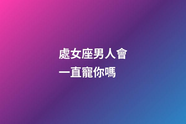 處女座男人會一直寵你嗎-第1張-星座運勢-玄機派