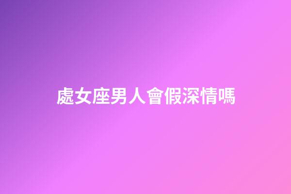 處女座男人會假深情嗎-第1張-星座運勢-玄機派