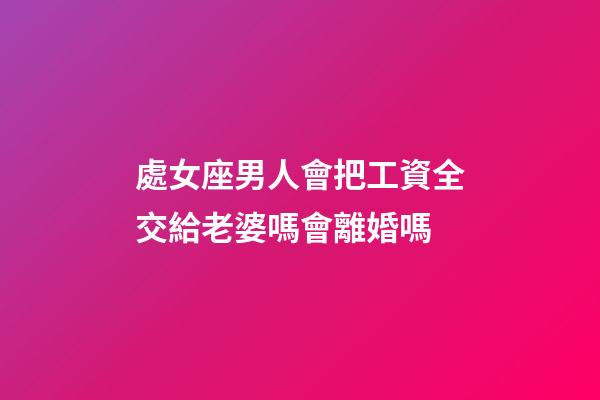 處女座男人會把工資全交給老婆嗎會離婚嗎