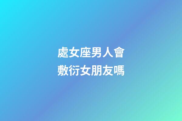 處女座男人會敷衍女朋友嗎-第1張-星座運勢-玄機(jī)派