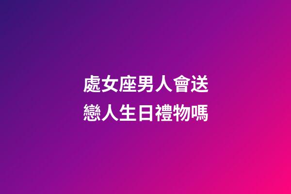 處女座男人會送戀人生日禮物嗎-第1張-星座運勢-玄機派