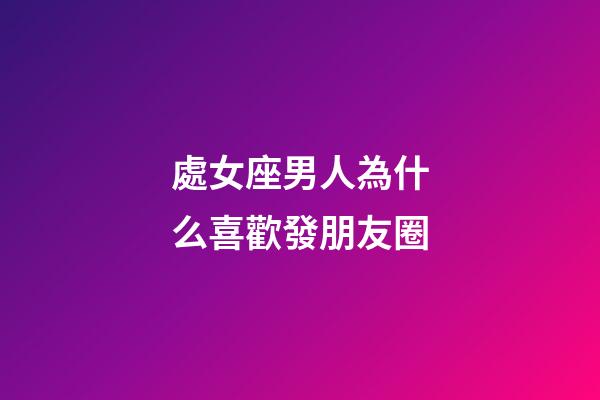 處女座男人為什么喜歡發朋友圈-第1張-星座運勢-玄機派