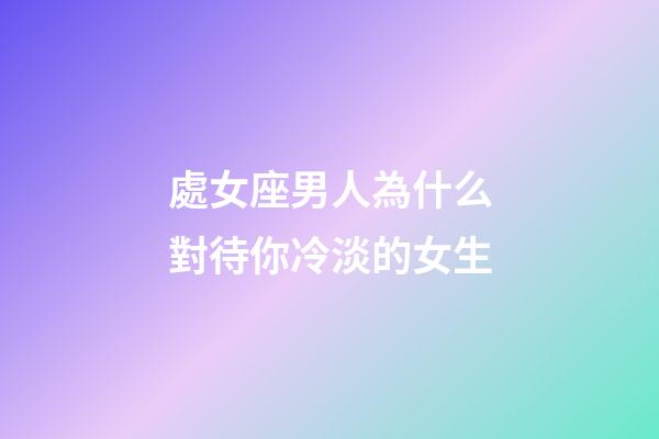 處女座男人為什么對待你冷淡的女生-第1張-星座運勢-玄機派