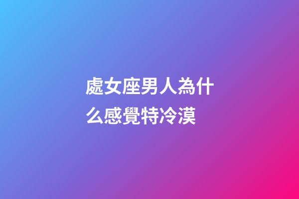 處女座男人為什么感覺特冷漠-第1張-星座運勢-玄機派