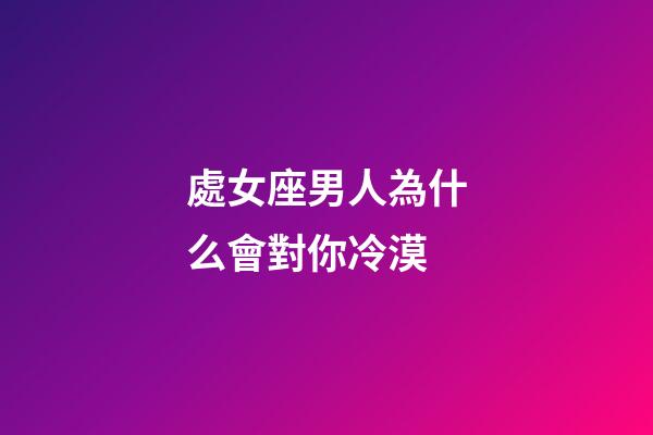 處女座男人為什么會對你冷漠-第1張-星座運勢-玄機派