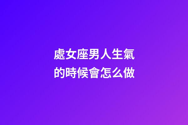 處女座男人生氣的時候會怎么做-第1張-星座運勢-玄機派