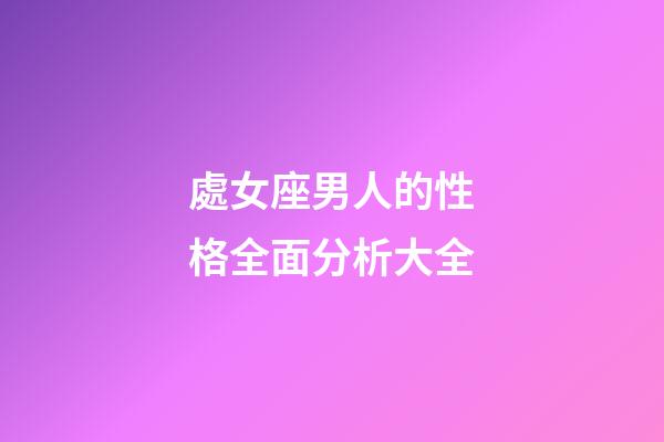 處女座男人的性格全面分析大全-第1張-星座運勢-玄機派
