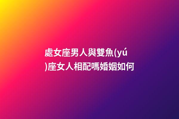 處女座男人與雙魚(yú)座女人相配嗎婚姻如何-第1張-星座運(yùn)勢(shì)-玄機(jī)派