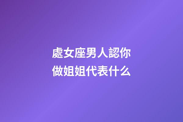 處女座男人認你做姐姐代表什么-第1張-星座運勢-玄機派