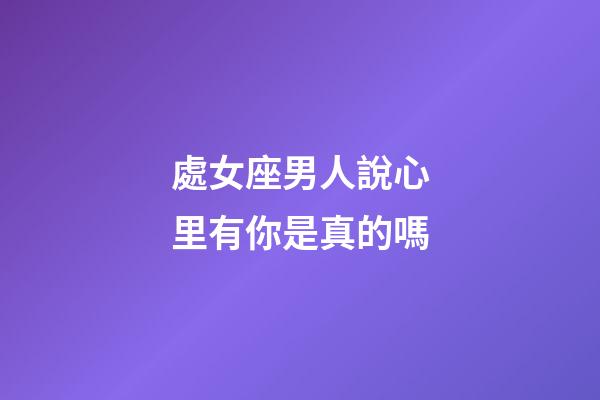處女座男人說心里有你是真的嗎-第1張-星座運勢-玄機派