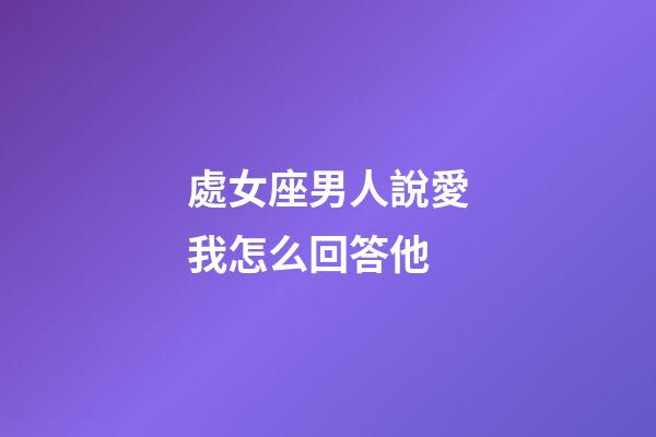 處女座男人說愛我怎么回答他-第1張-星座運勢-玄機派