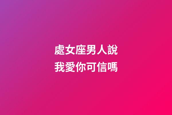處女座男人說我愛你可信嗎-第1張-星座運勢-玄機派
