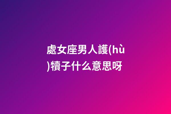 處女座男人護(hù)犢子什么意思呀-第1張-星座運(yùn)勢-玄機(jī)派