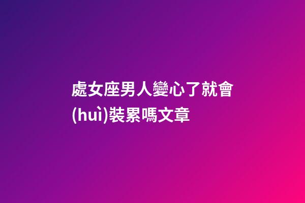 處女座男人變心了就會(huì)裝累嗎文章-第1張-星座運(yùn)勢(shì)-玄機(jī)派