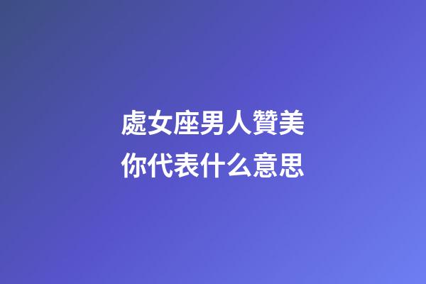 處女座男人贊美你代表什么意思-第1張-星座運勢-玄機派