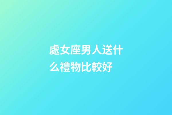 處女座男人送什么禮物比較好-第1張-星座運(yùn)勢(shì)-玄機(jī)派