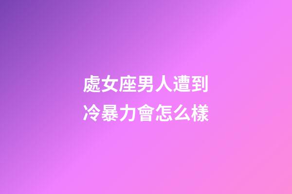 處女座男人遭到冷暴力會怎么樣-第1張-星座運勢-玄機派