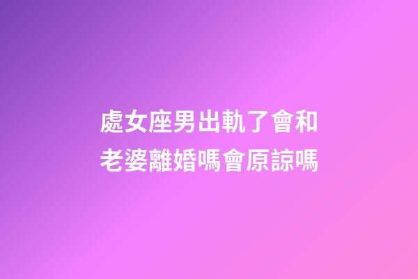 處女座男出軌了會和老婆離婚嗎會原諒嗎-第1張-星座運勢-玄機(jī)派