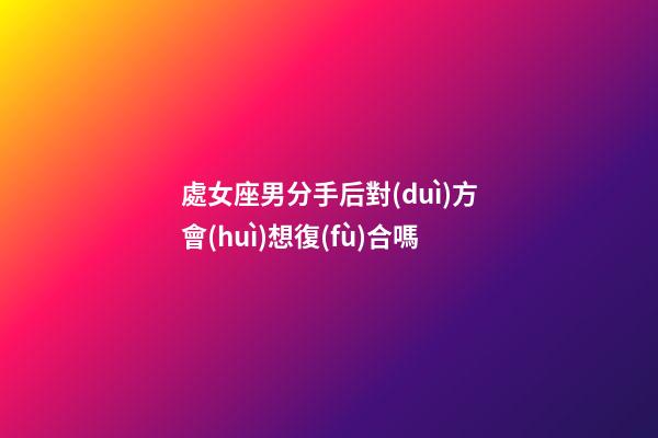 處女座男分手后對(duì)方會(huì)想復(fù)合嗎-第1張-星座運(yùn)勢(shì)-玄機(jī)派